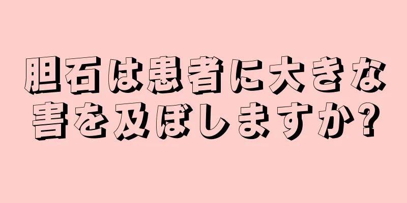 胆石は患者に大きな害を及ぼしますか?