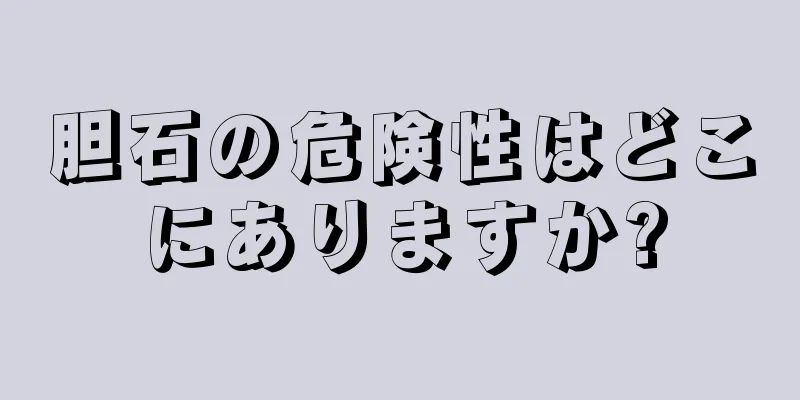 胆石の危険性はどこにありますか?