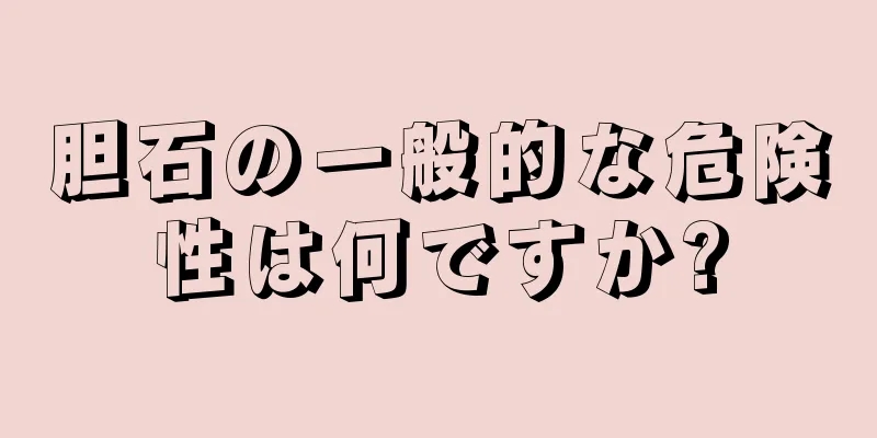 胆石の一般的な危険性は何ですか?