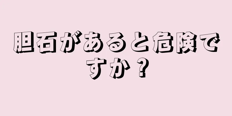 胆石があると危険ですか？