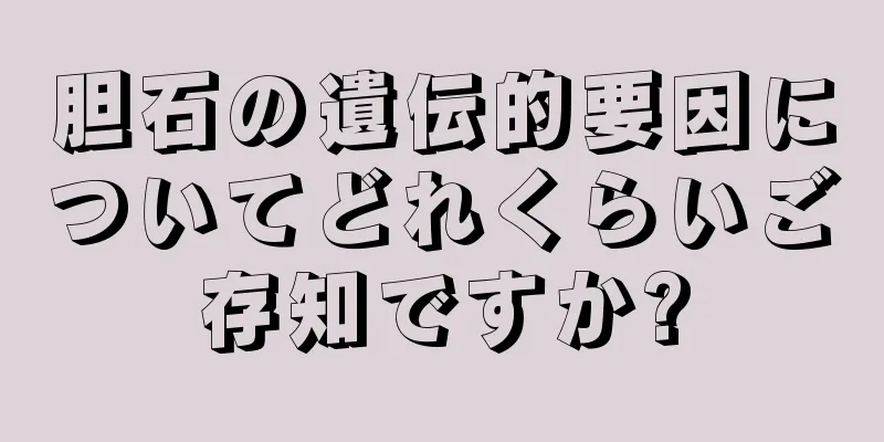 胆石の遺伝的要因についてどれくらいご存知ですか?