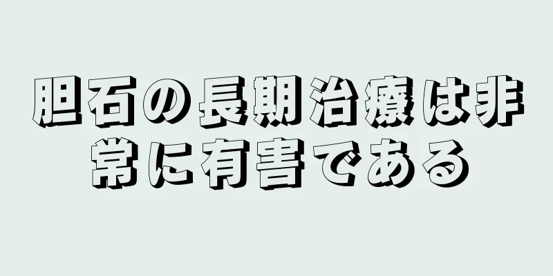 胆石の長期治療は非常に有害である