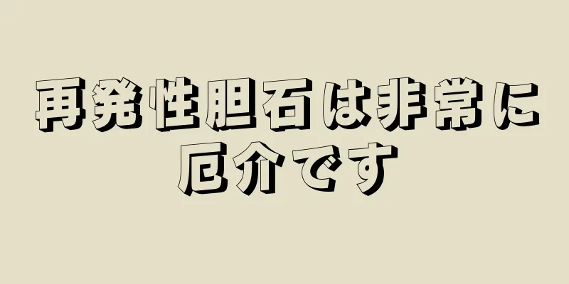 再発性胆石は非常に厄介です