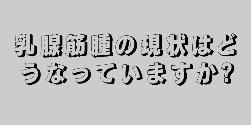 乳腺筋腫の現状はどうなっていますか?