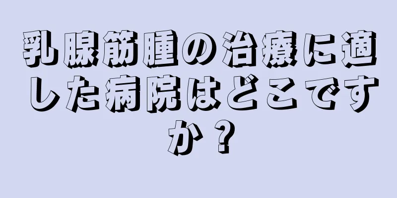 乳腺筋腫の治療に適した病院はどこですか？