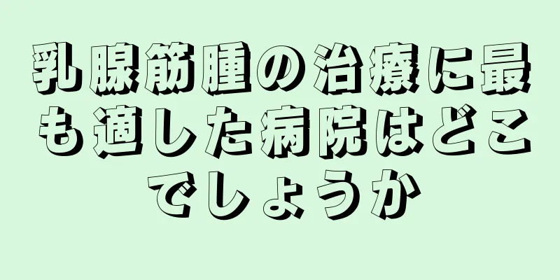 乳腺筋腫の治療に最も適した病院はどこでしょうか