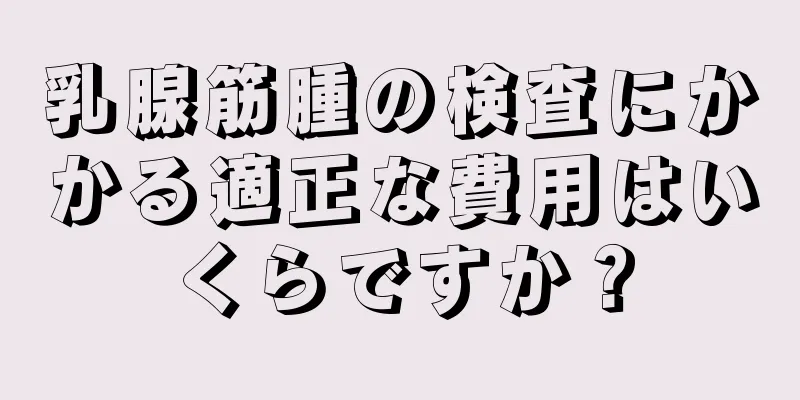乳腺筋腫の検査にかかる適正な費用はいくらですか？