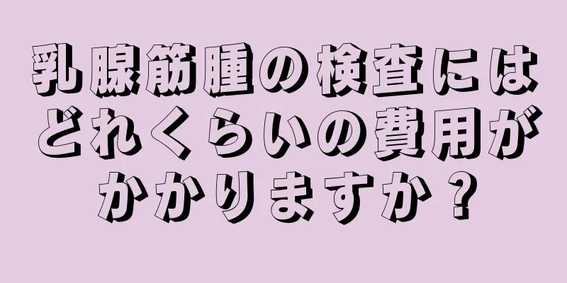乳腺筋腫の検査にはどれくらいの費用がかかりますか？