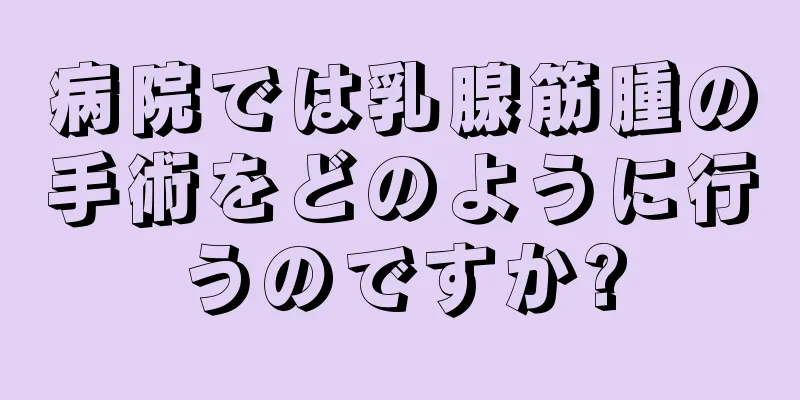 病院では乳腺筋腫の手術をどのように行うのですか?