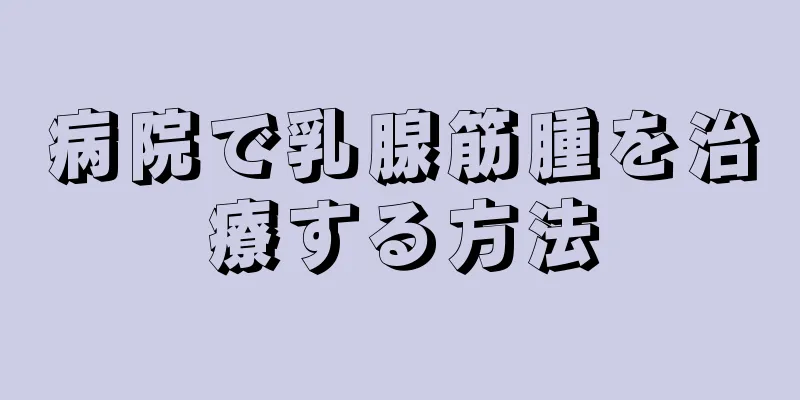 病院で乳腺筋腫を治療する方法