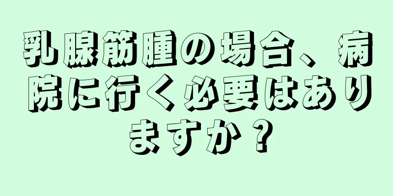 乳腺筋腫の場合、病院に行く必要はありますか？