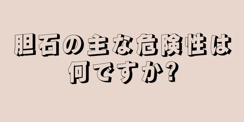 胆石の主な危険性は何ですか?