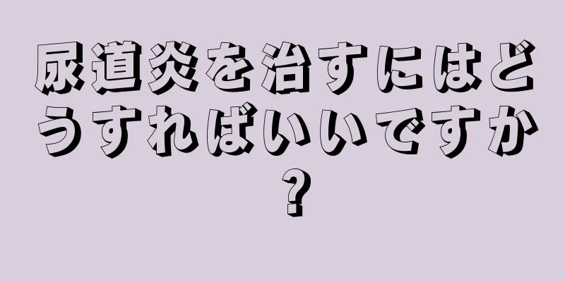 尿道炎を治すにはどうすればいいですか？