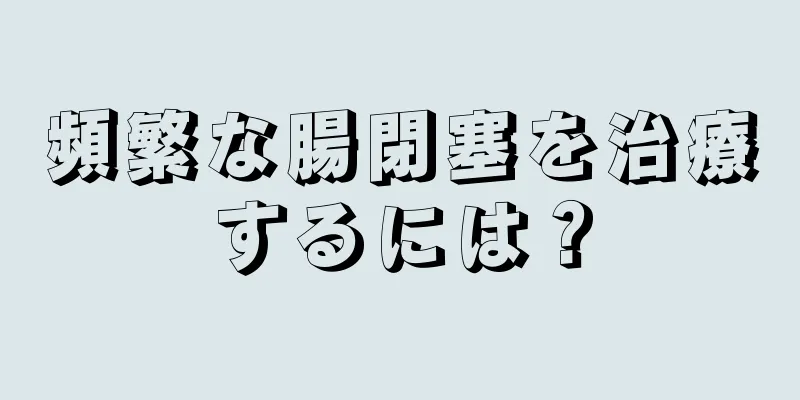 頻繁な腸閉塞を治療するには？