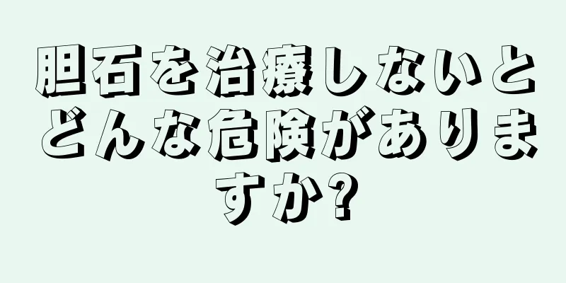 胆石を治療しないとどんな危険がありますか?