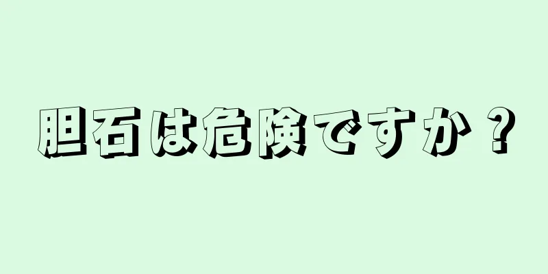 胆石は危険ですか？
