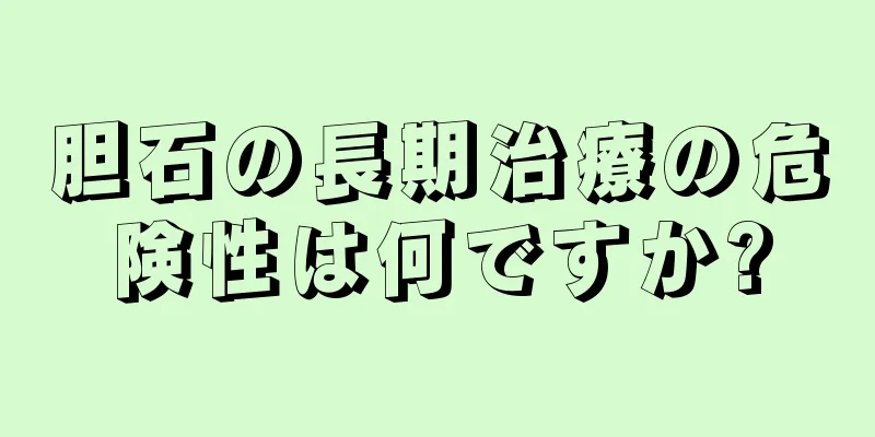 胆石の長期治療の危険性は何ですか?