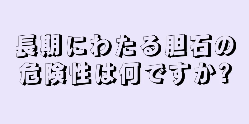 長期にわたる胆石の危険性は何ですか?