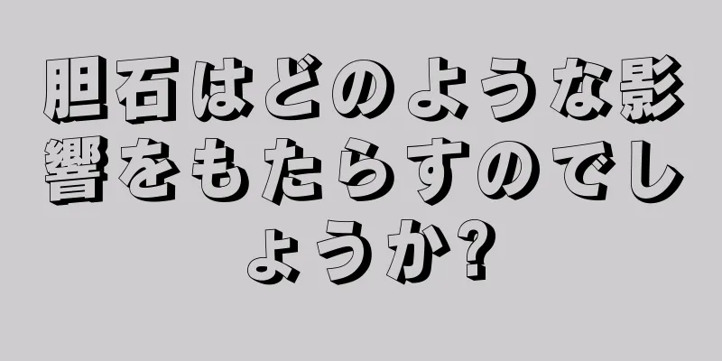 胆石はどのような影響をもたらすのでしょうか?