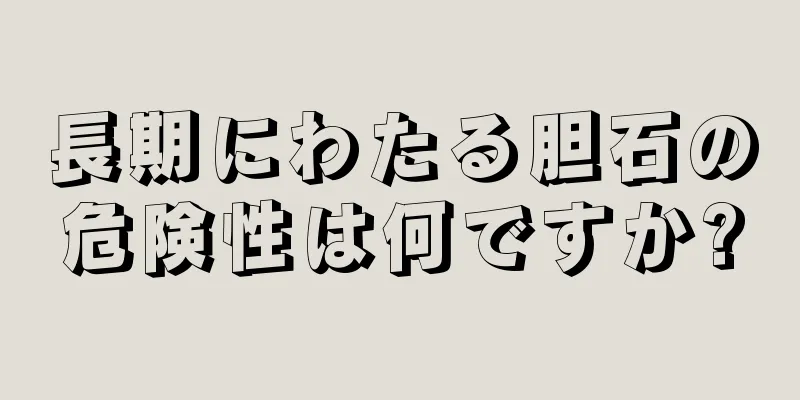 長期にわたる胆石の危険性は何ですか?