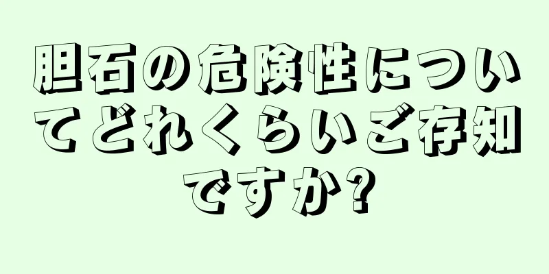 胆石の危険性についてどれくらいご存知ですか?