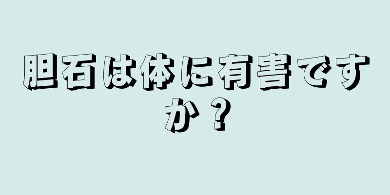 胆石は体に有害ですか？