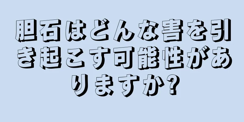 胆石はどんな害を引き起こす可能性がありますか?