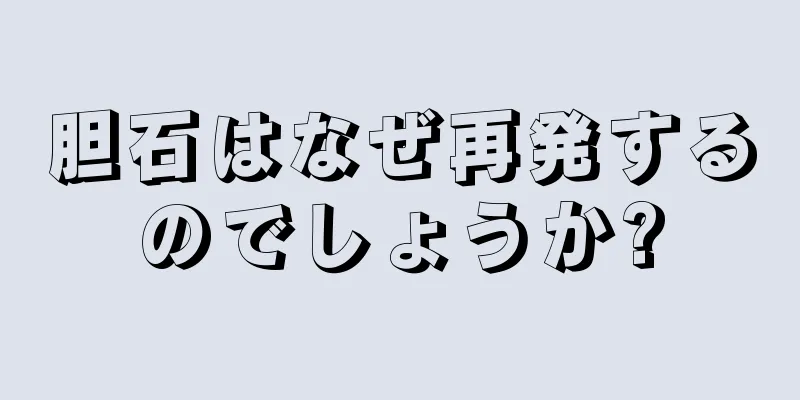 胆石はなぜ再発するのでしょうか?