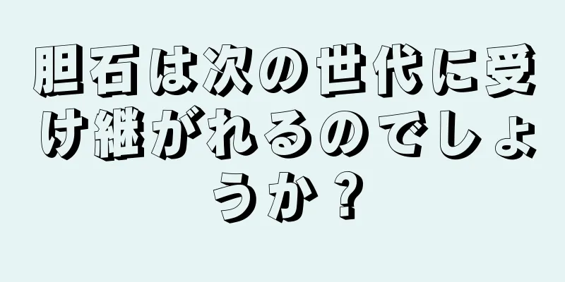 胆石は次の世代に受け継がれるのでしょうか？