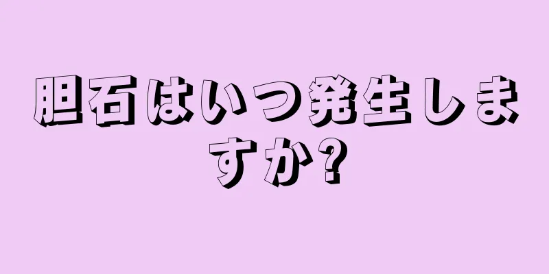 胆石はいつ発生しますか?