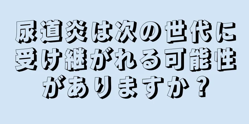 尿道炎は次の世代に受け継がれる可能性がありますか？