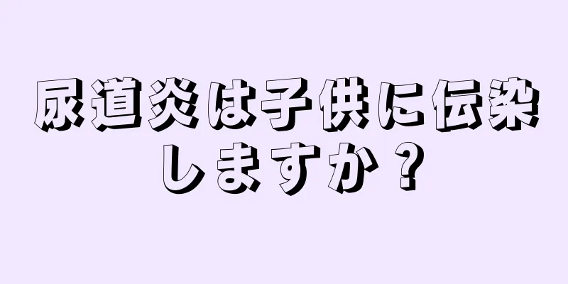 尿道炎は子供に伝染しますか？