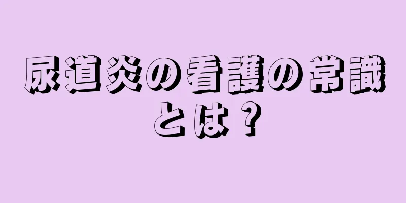 尿道炎の看護の常識とは？