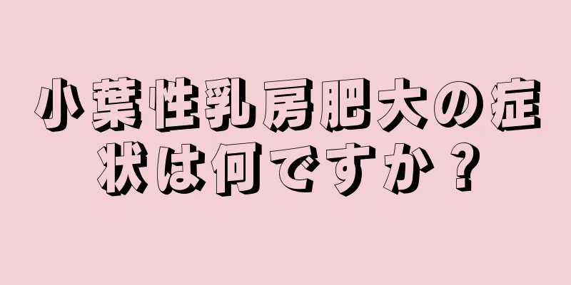 小葉性乳房肥大の症状は何ですか？