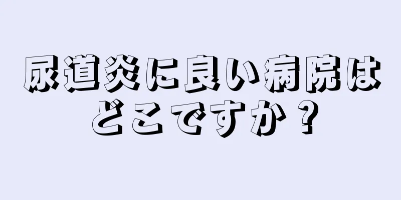 尿道炎に良い病院はどこですか？