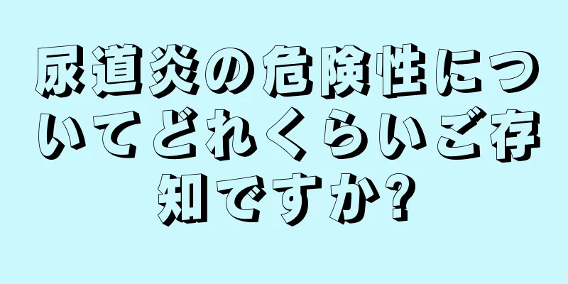 尿道炎の危険性についてどれくらいご存知ですか?