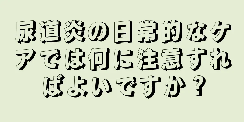 尿道炎の日常的なケアでは何に注意すればよいですか？