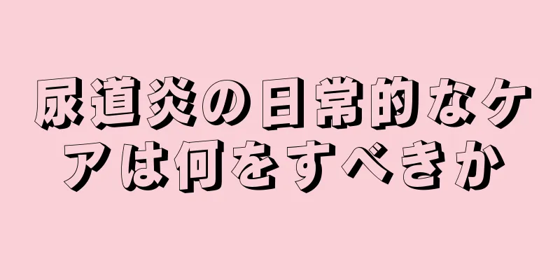 尿道炎の日常的なケアは何をすべきか