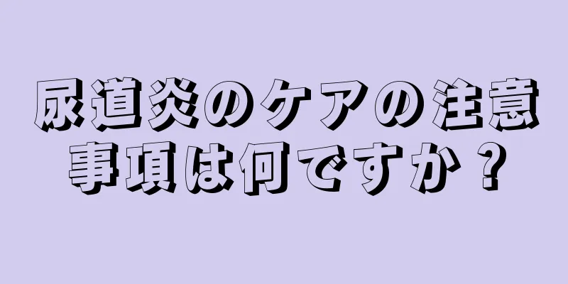 尿道炎のケアの注意事項は何ですか？