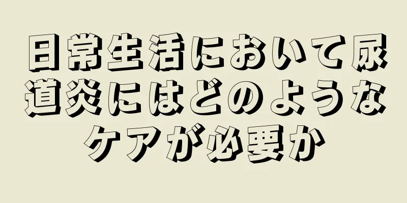 日常生活において尿道炎にはどのようなケアが必要か
