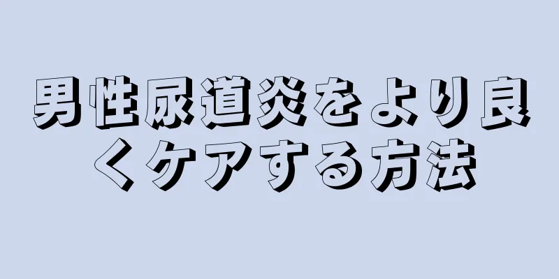 男性尿道炎をより良くケアする方法