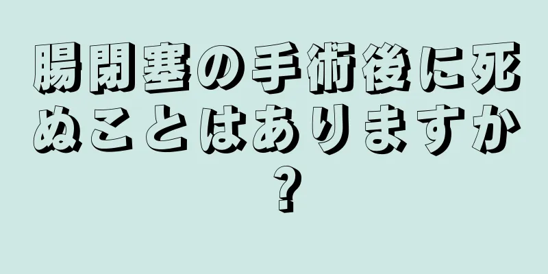 腸閉塞の手術後に死ぬことはありますか？