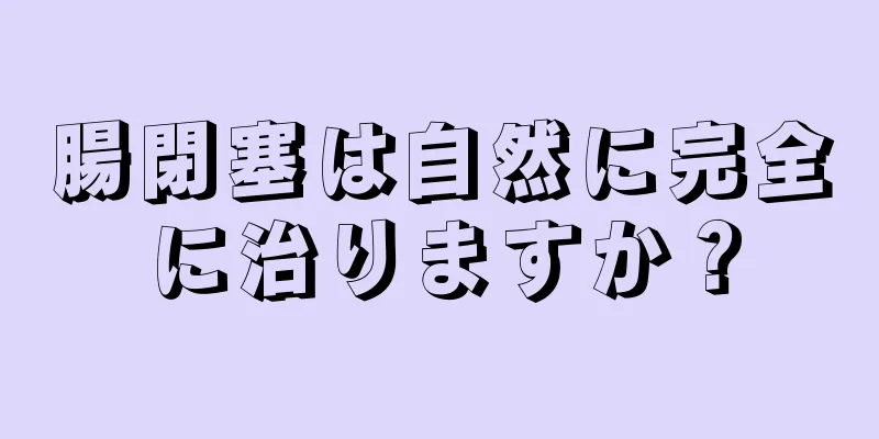 腸閉塞は自然に完全に治りますか？