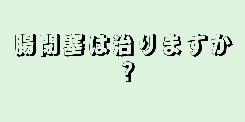 腸閉塞は治りますか？