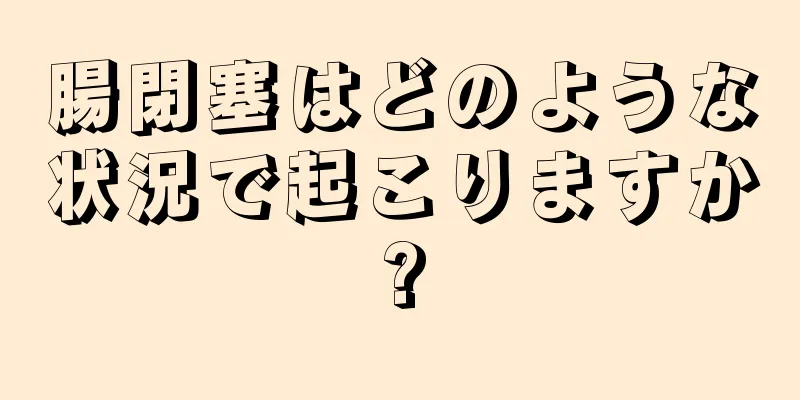 腸閉塞はどのような状況で起こりますか?