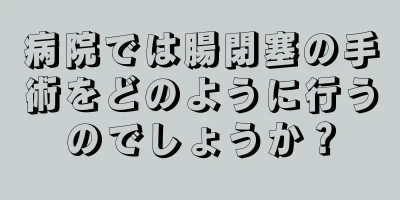 病院では腸閉塞の手術をどのように行うのでしょうか？