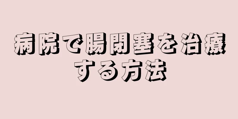 病院で腸閉塞を治療する方法