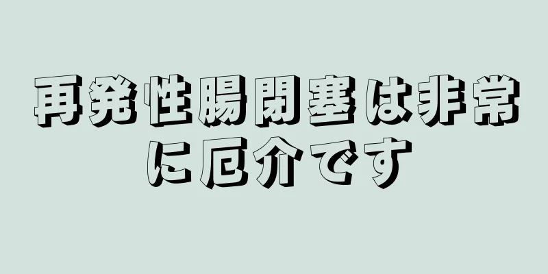 再発性腸閉塞は非常に厄介です