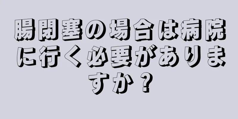 腸閉塞の場合は病院に行く必要がありますか？