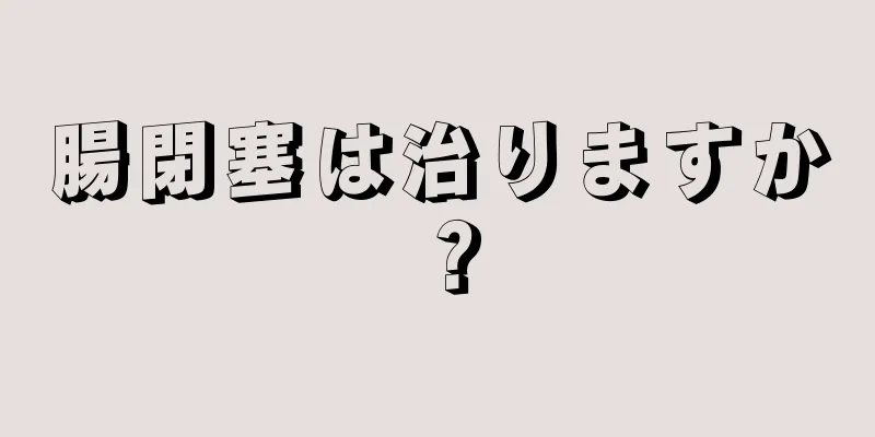 腸閉塞は治りますか？